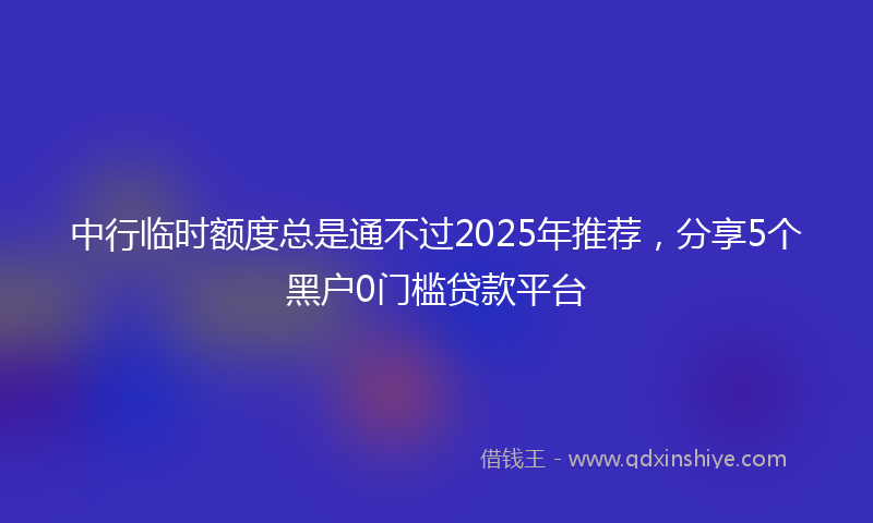 中行临时额度总是通不过2025年推荐，分享5个黑户0门槛贷款平台