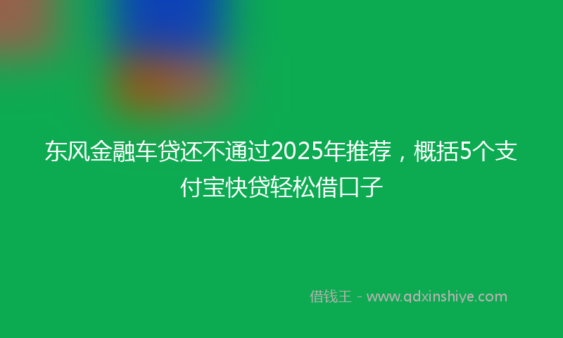 东风金融车贷还不通过2025年推荐，概括5个支付宝快贷轻松借口子
