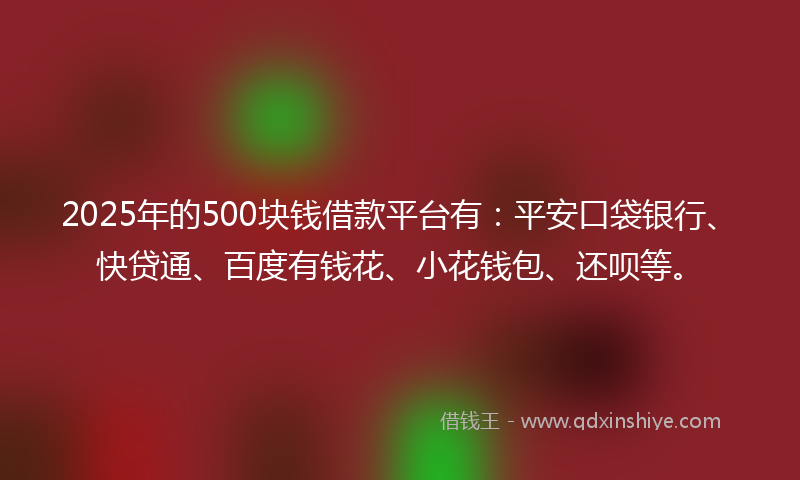 2025年的500块钱借款平台有：平安口袋银行、快贷通、百度有钱花、小花钱包、还呗等。