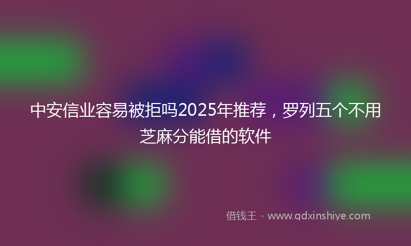 中安信业容易被拒吗2025年推荐，罗列五个不用芝麻分能借的软件