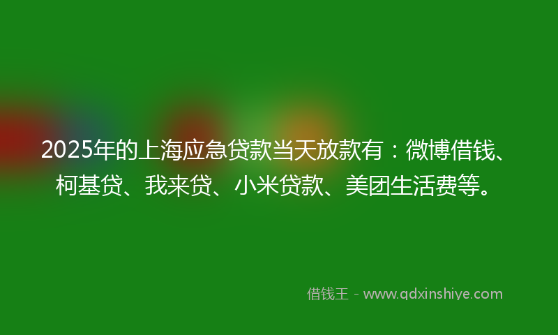 2025年的上海应急贷款当天放款有：微博借钱、柯基贷、我来贷、小米贷款、美团生活费等。