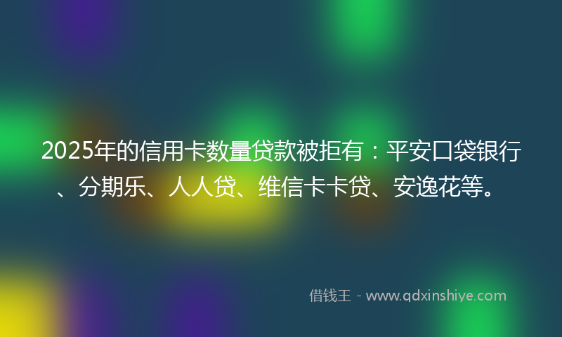 2025年的信用卡数量贷款被拒有:平安口袋银行、分期乐、人人贷、维信卡卡贷、安逸花等。