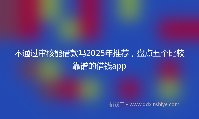 不通过审核能借款吗2025年推荐，盘点五个比较靠谱的借钱app