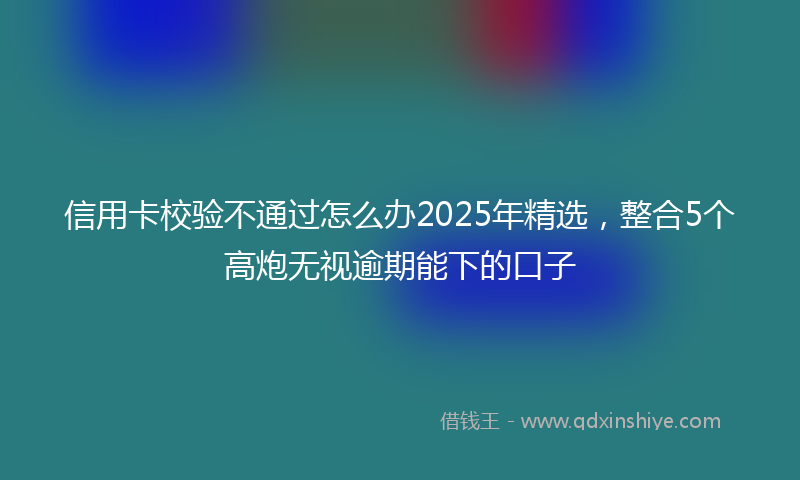 信用卡校验不通过怎么办2025年精选，整合5个高炮无视逾期能下的口子