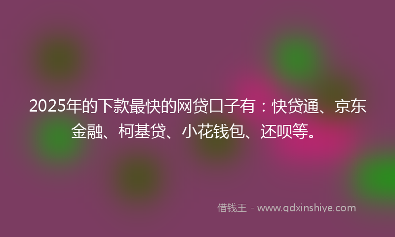 2025年的下款最快的网贷口子有：快贷通、京东金融、柯基贷、小花钱包、还呗等。