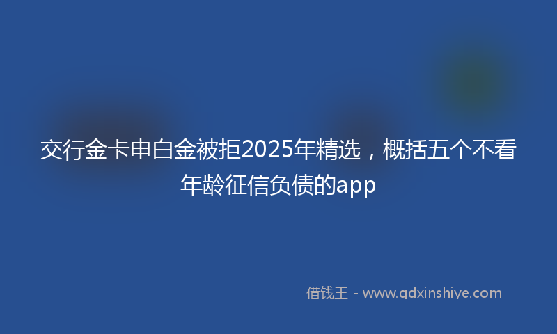 交行金卡申白金被拒2025年精选，概括五个不看年龄征信负债的app