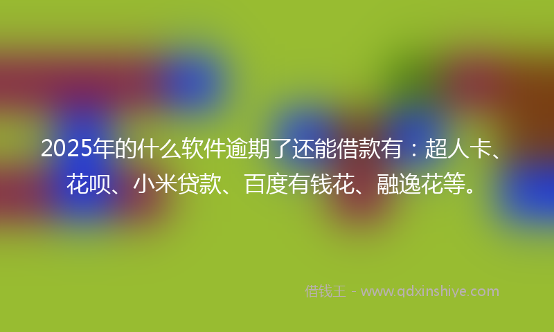 2025年的什么软件逾期了还能借款有：超人卡、花呗、小米贷款、百度有钱花、融逸花等。