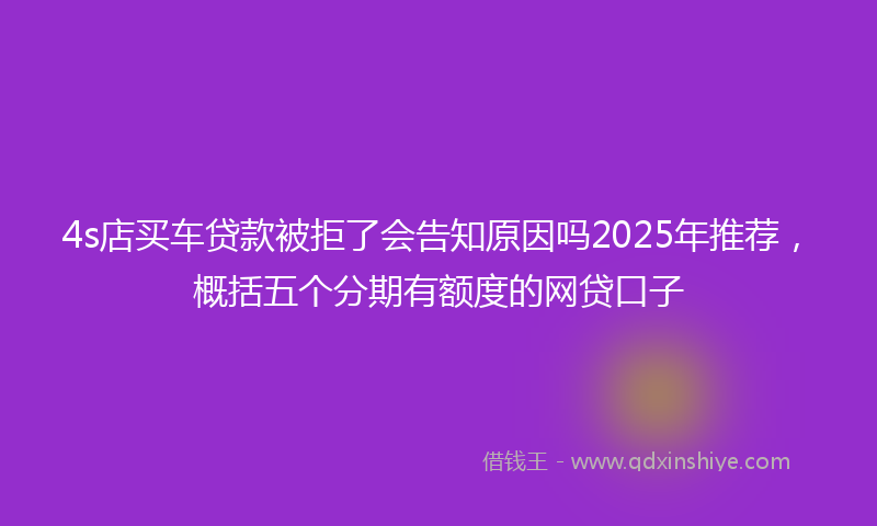 4s店买车贷款被拒了会告知原因吗2025年推荐，概括五个分期有额度的网贷口子