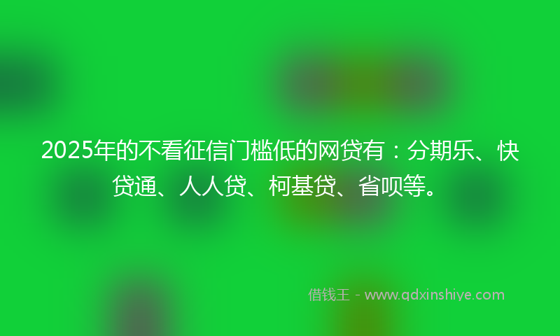 2025年的不看征信门槛低的网贷有：分期乐、快贷通、人人贷、柯基贷、省呗等。