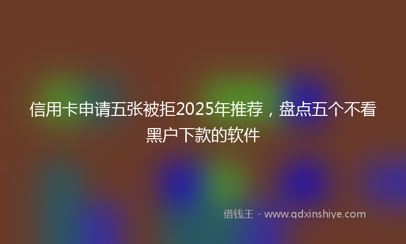 信用卡申请五张被拒2025年推荐，盘点五个不看黑户下款的软件