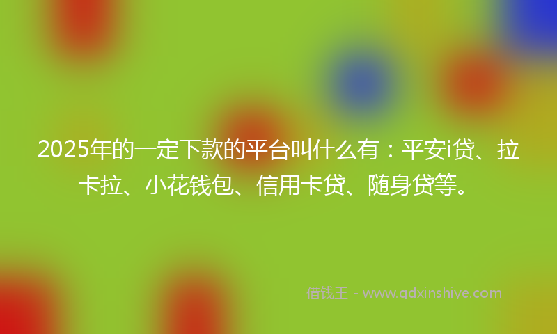2025年的一定下款的平台叫什么有：平安i贷、拉卡拉、小花钱包、信用卡贷、随身贷等。