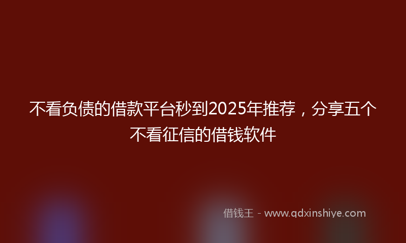 不看负债的借款平台秒到2025年推荐，分享五个不看征信的借钱软件