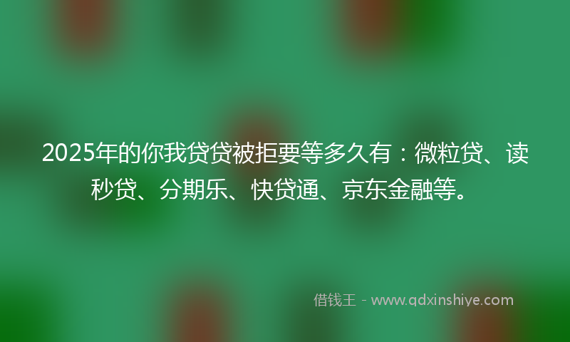 2025年的你我贷贷被拒要等多久有：微粒贷、读秒贷、分期乐、快贷通、京东金融等。