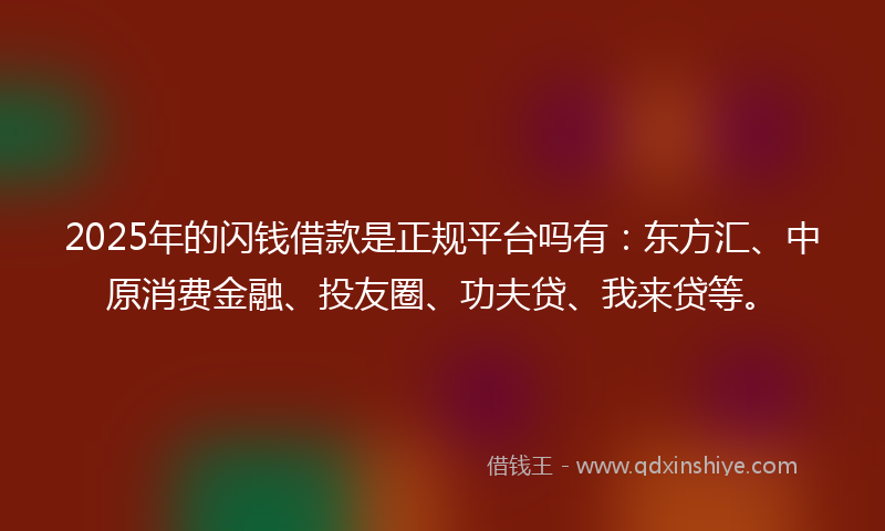 2025年的闪钱借款是正规平台吗有：东方汇、中原消费金融、投友圈、功夫贷、我来贷等。