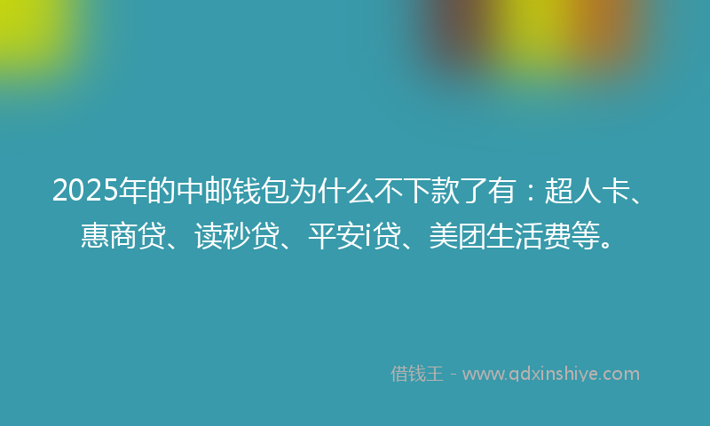 2025年的中邮钱包为什么不下款了有：超人卡、惠商贷、读秒贷、平安i贷、美团生活费等。