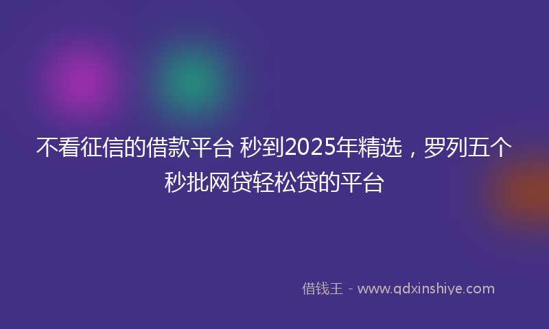 不看征信的借款平台 秒到2025年精选，罗列五个秒批网贷轻松贷的平台