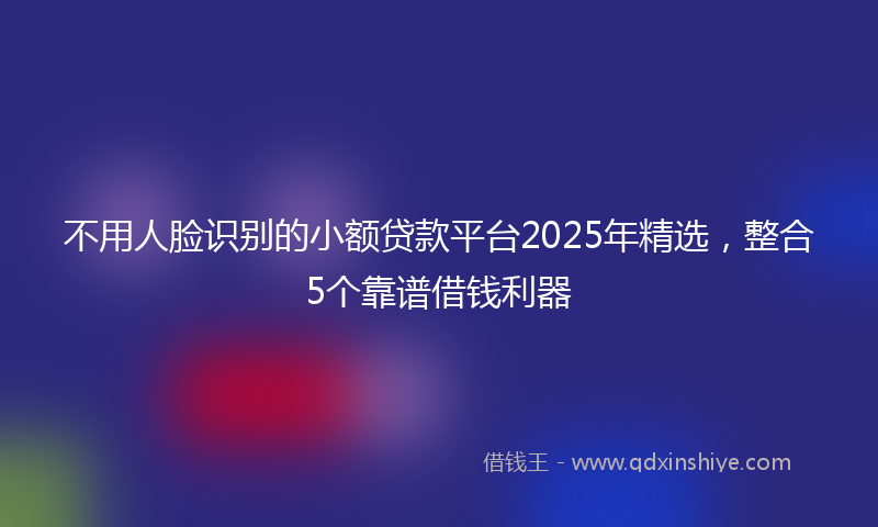 不用人脸识别的小额贷款平台2025年精选，整合5个靠谱借钱利器