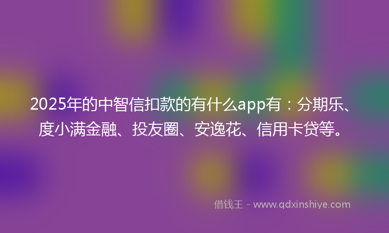 2025年的中智信扣款的有什么app有：分期乐、度小满金融、投友圈、安逸花、信用卡贷等。