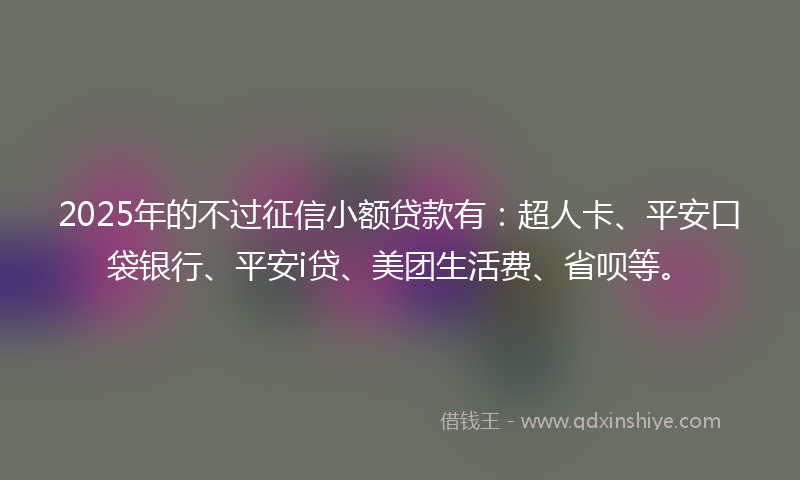 2025年的不过征信小额贷款有：超人卡、平安口袋银行、平安i贷、美团生活费、省呗等。