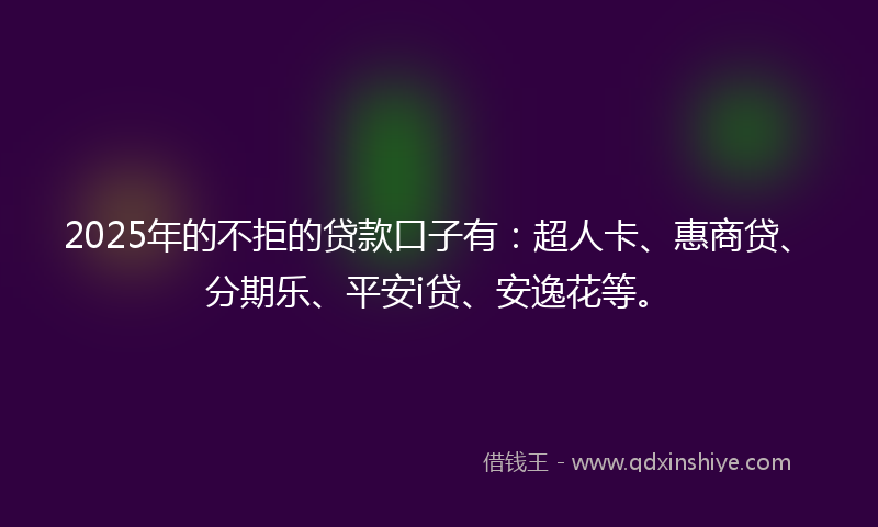 2025年的不拒的贷款口子有：超人卡、惠商贷、分期乐、平安i贷、安逸花等。