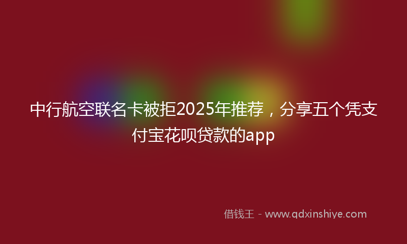 中行航空联名卡被拒2025年推荐，分享五个凭支付宝花呗贷款的app