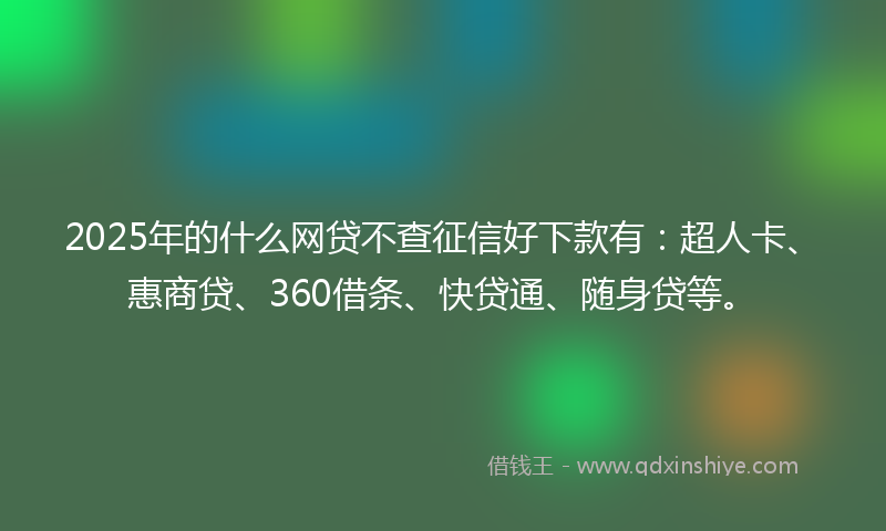 2025年的什么网贷不查征信好下款有：超人卡、惠商贷、360借条、快贷通、随身贷等。
