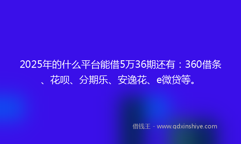 2025年的什么平台能借5万36期还有：360借条、花呗、分期乐、安逸花、e微贷等。