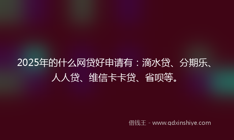 2025年的什么网贷好申请有：滴水贷、分期乐、人人贷、维信卡卡贷、省呗等。