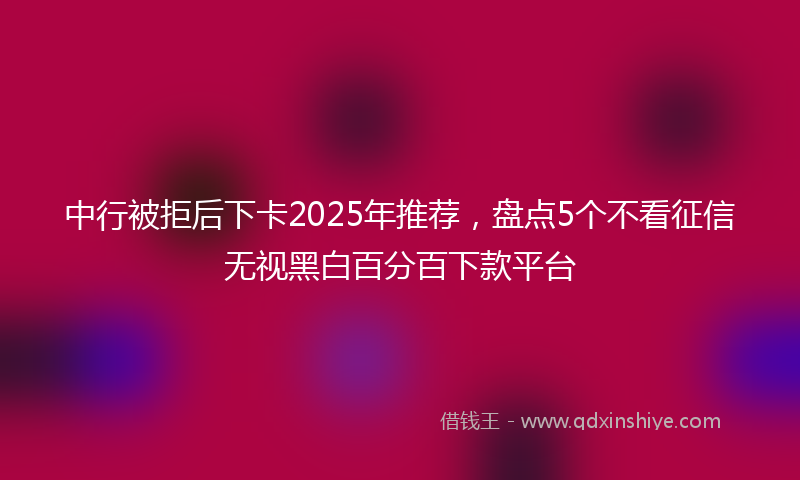 中行被拒后下卡2025年推荐，盘点5个不看征信无视黑白百分百下款平台