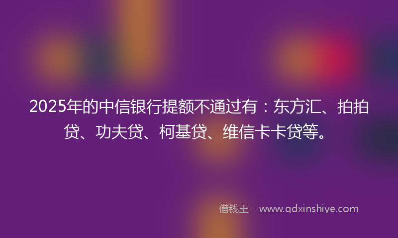 2025年的中信银行提额不通过有：东方汇、拍拍贷、功夫贷、柯基贷、维信卡卡贷等。