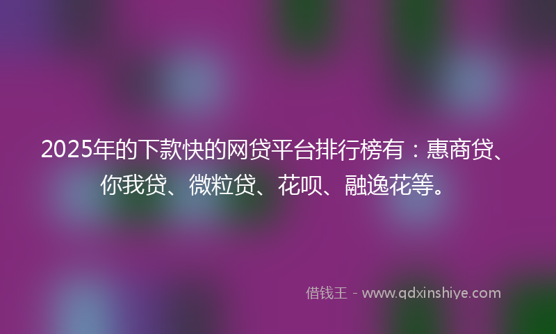 2025年的下款快的网贷平台排行榜有：惠商贷、你我贷、微粒贷、花呗、融逸花等。