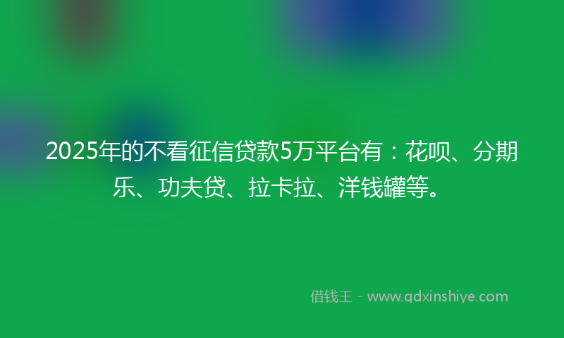 2025年的不看征信贷款5万平台有：花呗、分期乐、功夫贷、拉卡拉、洋钱罐等。