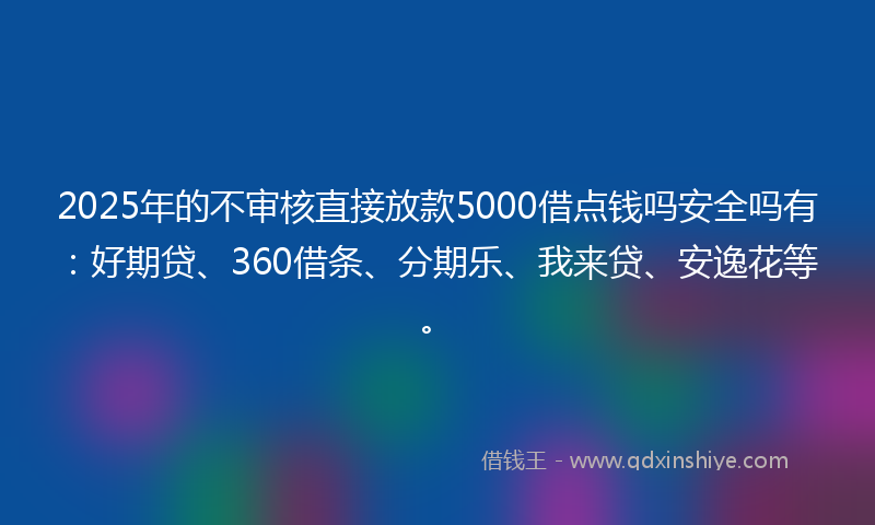 2025年的不审核直接放款5000借点钱吗安全吗有：好期贷、360借条、分期乐、我来贷、安逸花等。