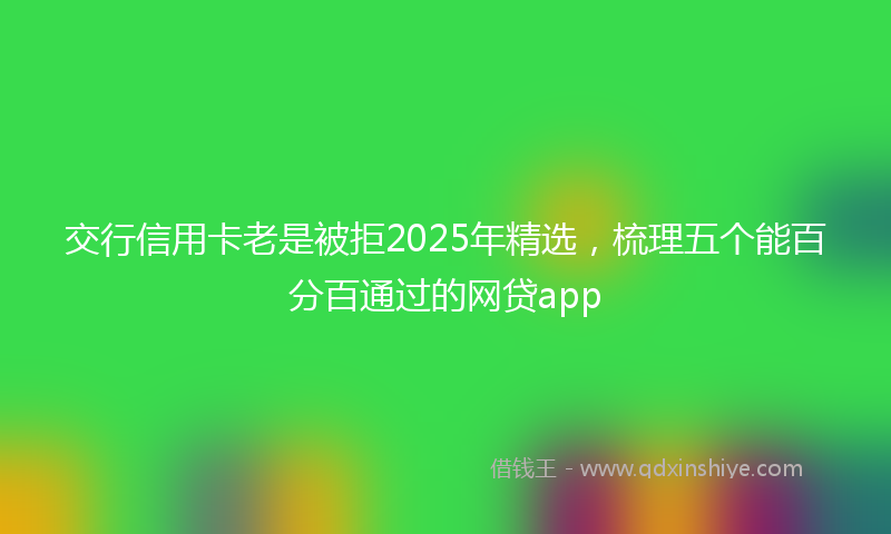 交行信用卡老是被拒2025年精选，梳理五个能百分百通过的网贷app