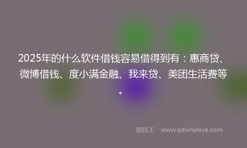 2025年的什么软件借钱容易借得到有：惠商贷、微博借钱、度小满金融、我来贷、美团生活费等。