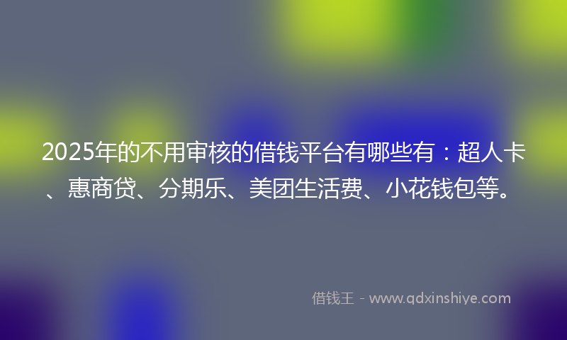 2025年的不用审核的借钱平台有哪些有：超人卡、惠商贷、分期乐、美团生活费、小花钱包等。