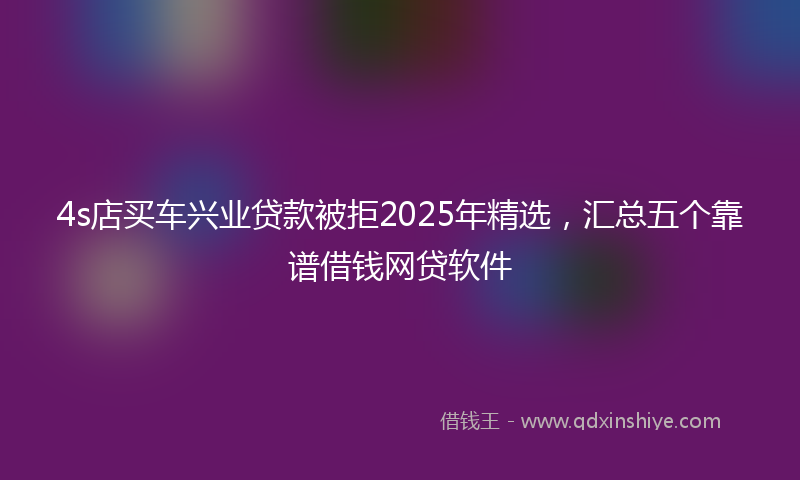 4s店买车兴业贷款被拒2025年精选，汇总五个靠谱借钱网贷软件