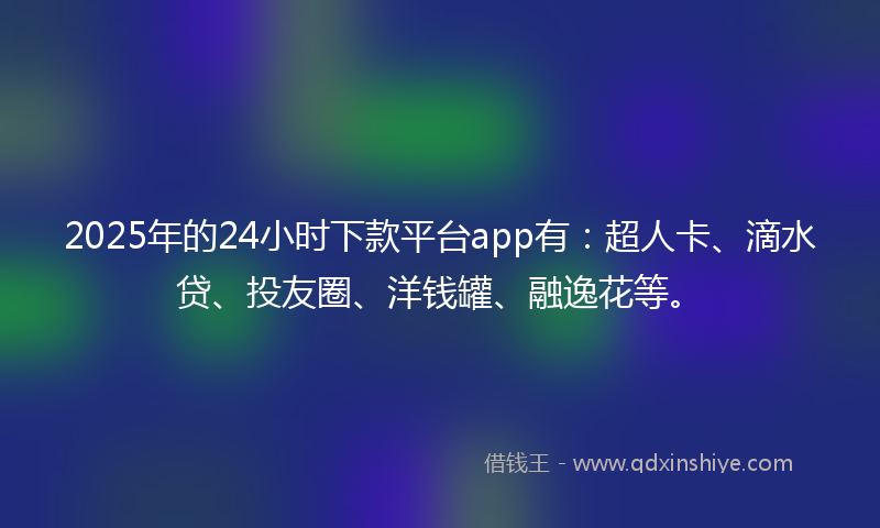 2025年的24小时下款平台app有：超人卡、滴水贷、投友圈、洋钱罐、融逸花等。