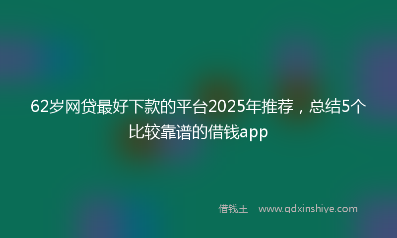 62岁网贷最好下款的平台2025年推荐，总结5个比较靠谱的借钱app