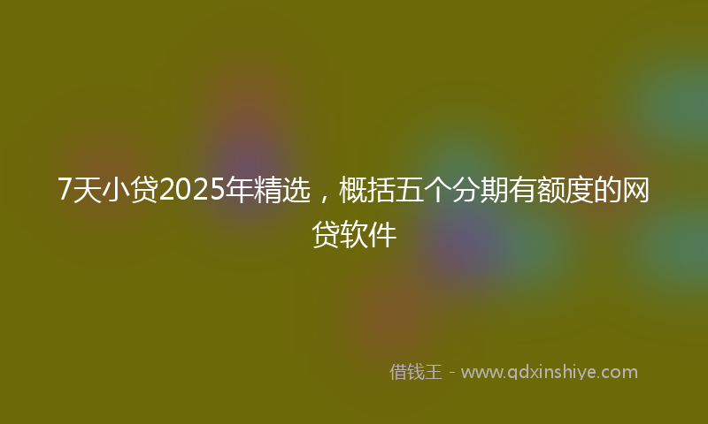 7天小贷2025年精选，概括五个分期有额度的网贷软件