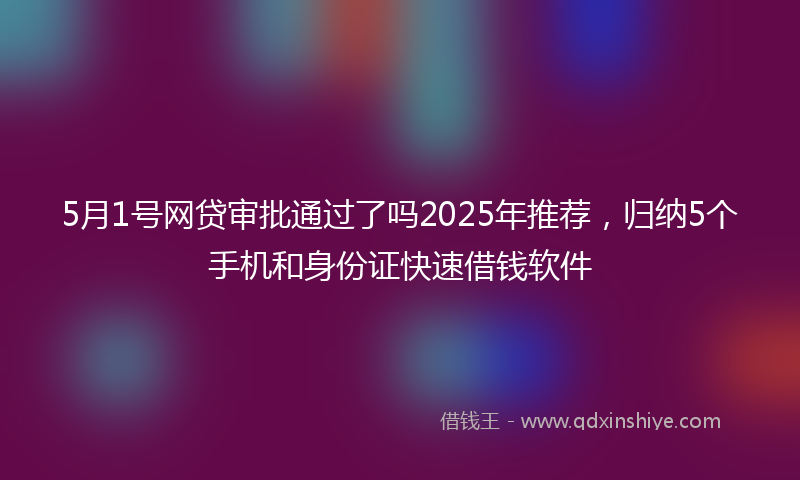 5月1号网贷审批通过了吗2025年推荐，归纳5个手机和身份证快速借钱软件