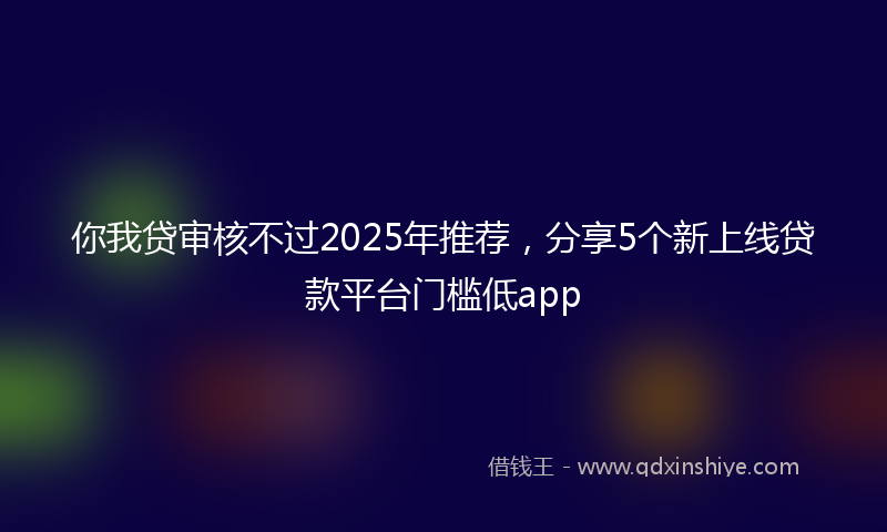 你我贷审核不过2025年推荐，分享5个新上线贷款平台门槛低app