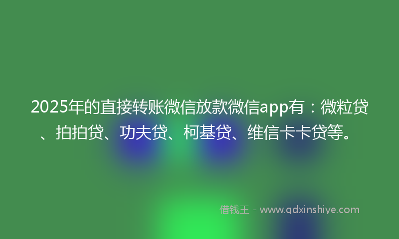 2025年的直接转账微信放款微信app有：微粒贷、拍拍贷、功夫贷、柯基贷、维信卡卡贷等。