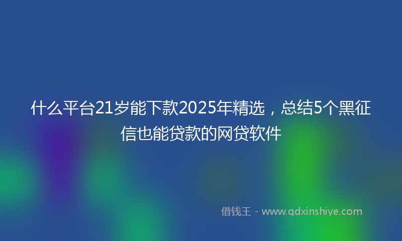 什么平台21岁能下款2025年精选，总结5个黑征信也能贷款的网贷软件