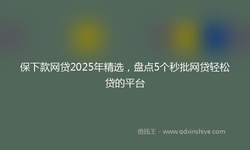 保下款网贷2025年精选，盘点5个秒批网贷轻松贷的平台