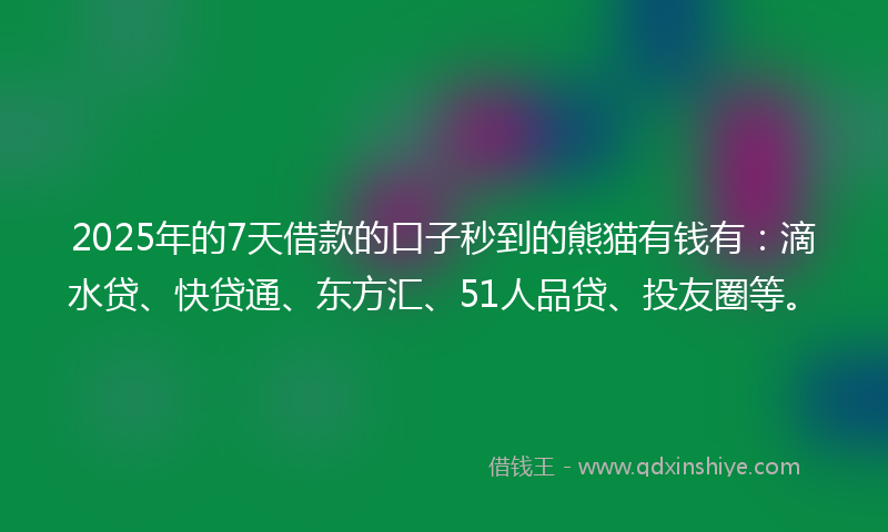 2025年的7天借款的口子秒到的熊猫有钱有：滴水贷、快贷通、东方汇、51人品贷、投友圈等。