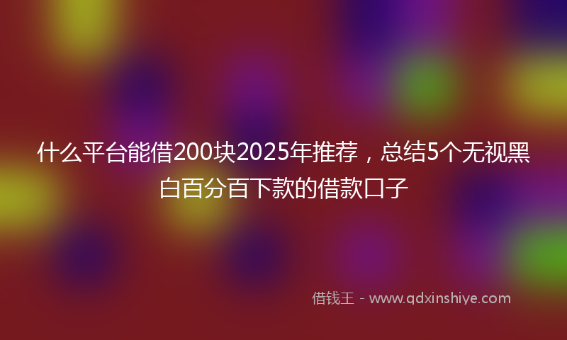 什么平台能借200块2025年推荐，总结5个无视黑白百分百下款的借款口子