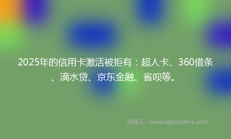 2025年的信用卡激活被拒有:超人卡、360借条、滴水贷、京东金融、省呗等。