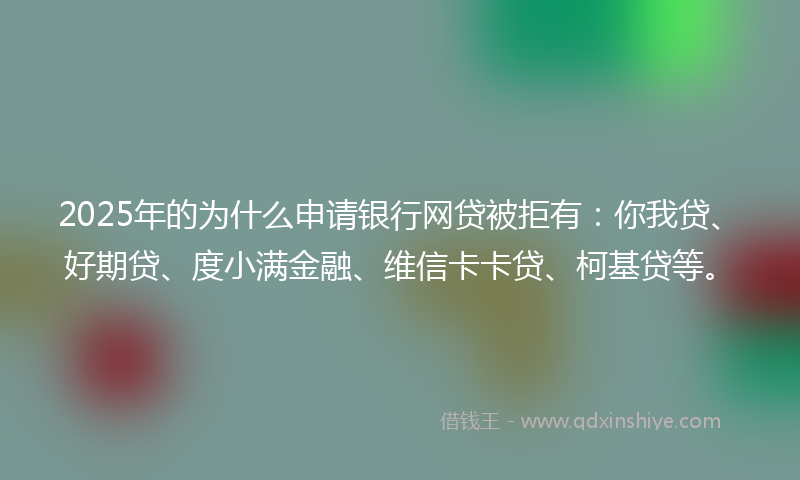 2025年的为什么申请银行网贷被拒有：你我贷、好期贷、度小满金融、维信卡卡贷、柯基贷等。
