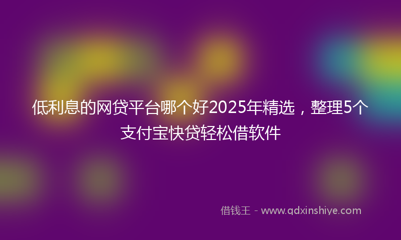 低利息的网贷平台哪个好2025年精选，整理5个支付宝快贷轻松借软件